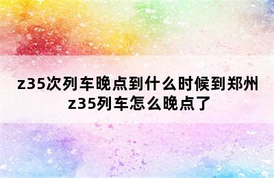 z35次列车晚点到什么时候到郑州 z35列车怎么晚点了